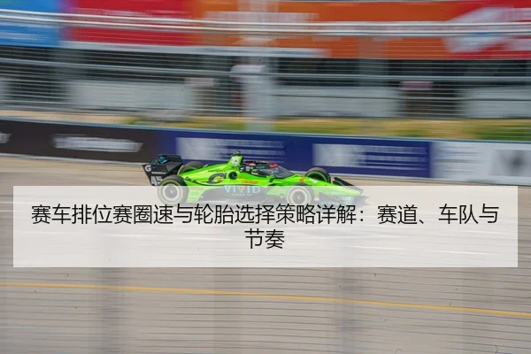 赛车排位赛圈速与轮胎选择策略详解：赛道、车队与节奏